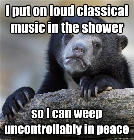 I put on loud classical music in the shower so I can weep uncontrollably in peace  Confession Bear