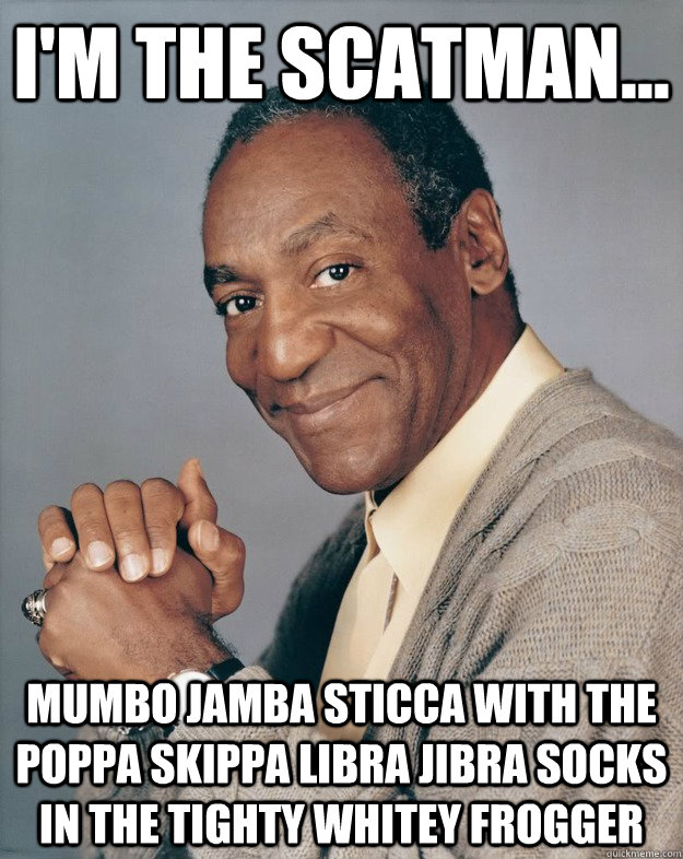 I'm the scatman... mumbo jamba sticca with the poppa skippa libra jibra socks in the tighty whitey frogger  Bill Cosby