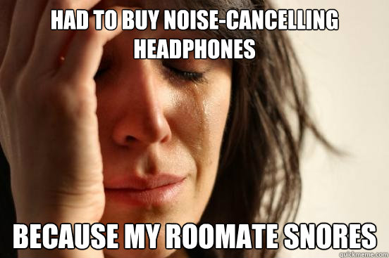 Had to buy noise-cancelling headphones
 because my roomate snores  First World Problems