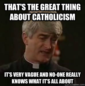 That's the great thing about Catholicism it's very vague and no-one really knows what it's all about  