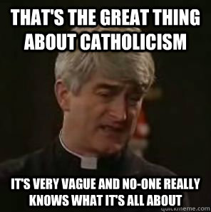 That's the great thing about Catholicism it's very vague and no-one really knows what it's all about - That's the great thing about Catholicism it's very vague and no-one really knows what it's all about  Father Ted