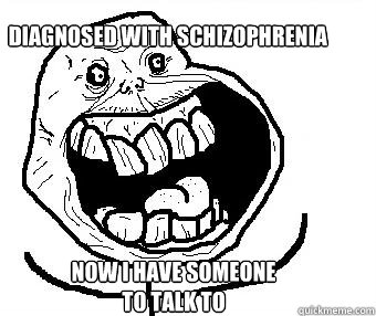 Diagnosed with schizophrenia now i have someone to talk to  - Diagnosed with schizophrenia now i have someone to talk to   Forever alone happy