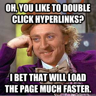 Oh, you like to double click hyperlinks? I bet that will load the page much faster.  Condescending Wonka