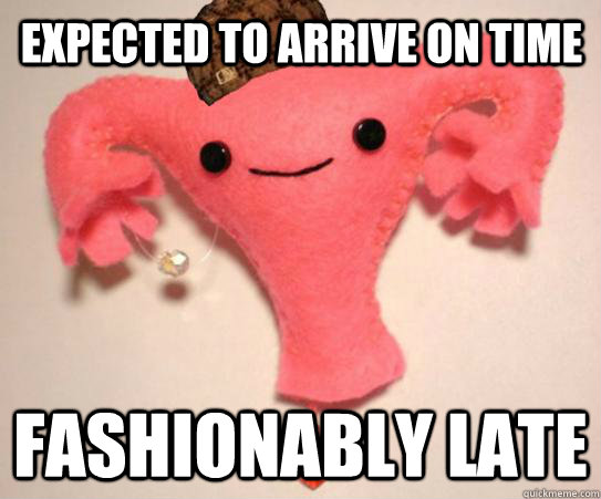 expected to arrive on time fashionably late  Scumbag Uterus