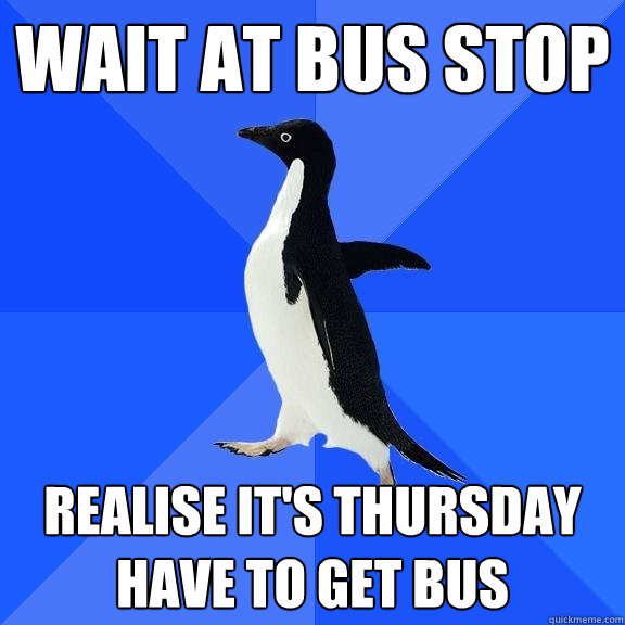 wait at bus stop realise it's thursday
have to get bus  Socially Awkward Penguin