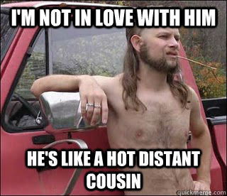 I'm not in love with him He's like a hot distant cousin  racist redneck