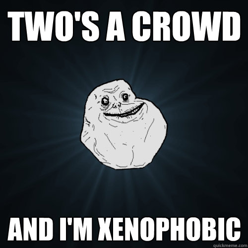 two's a crowd and I'm xenophobic  Forever Alone