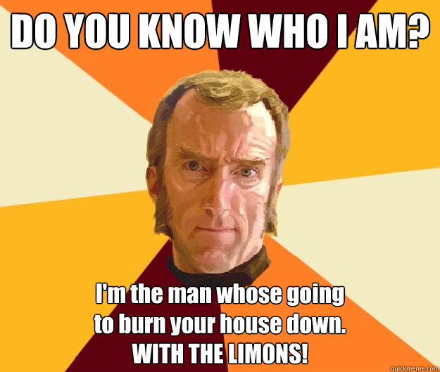 DO YOU KNOW WHO I AM? I'm the man whose going
to burn your house down.
WITH THE LIMONS! - DO YOU KNOW WHO I AM? I'm the man whose going
to burn your house down.
WITH THE LIMONS!  Cave Johnson