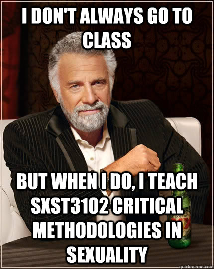 I DON'T ALWAYS GO TO CLASS BUT WHEN I DO, I TEACH SXST3102 CRITICAL METHODOLOGIES IN SEXUALITY  The Most Interesting Man In The World