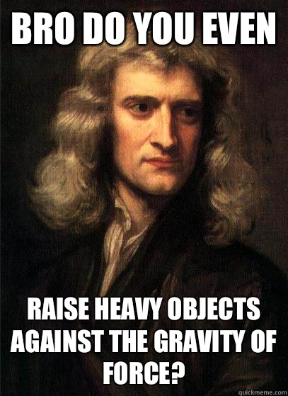 Bro do you even Raise heavy objects against the gravity of force?  Sir Isaac Newton