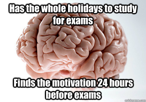 Has the whole holidays to study for exams Finds the motivation 24 hours before exams   - Has the whole holidays to study for exams Finds the motivation 24 hours before exams    Scumbag Brain