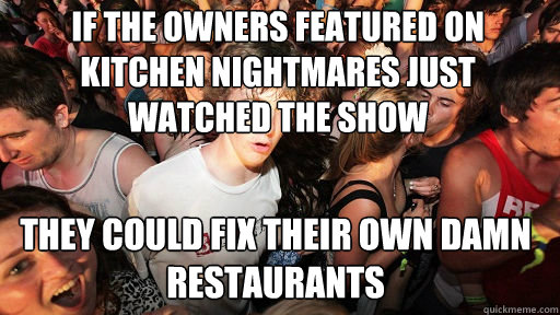 If the owners featured on Kitchen Nightmares just watched the show
 They could fix their own damn restaurants  Sudden Clarity Clarence