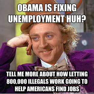 Obama is fixing unemployment huh?
 Tell me more about how letting 800,000 illegals work going to help americans find jobs  Condescending Wonka