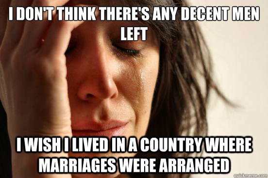 I don't think there's any decent men left I wish I lived in a country where marriages were arranged  First World Problems