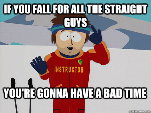 If you fall for all the straight guys You're gonna have a bad time - If you fall for all the straight guys You're gonna have a bad time  Bad Time