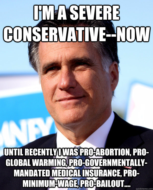 I'm a severe conservative--now Until recently I was pro-abortion, pro-global warming, pro-governmentally-mandated medical insurance, pro-minimum-wage, pro-bailout.... - I'm a severe conservative--now Until recently I was pro-abortion, pro-global warming, pro-governmentally-mandated medical insurance, pro-minimum-wage, pro-bailout....  CoD Romney
