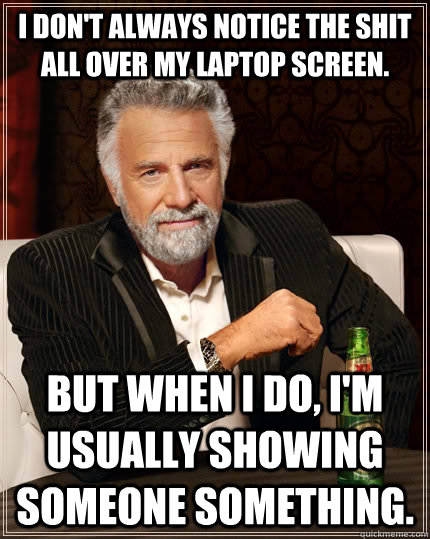 I don't always notice the shit all over my laptop screen. But when I do, I'm usually showing someone something.  The Most Interesting Man In The World