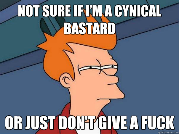 Not sure if I’m a cynical bastard  Or just don’t give a fuck - Not sure if I’m a cynical bastard  Or just don’t give a fuck  Futurama Fry
