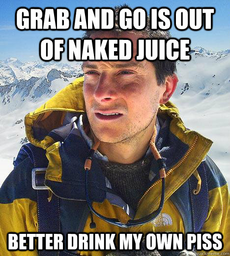Grab And go is out of naked juice better drink my own piss  Bear Grylls