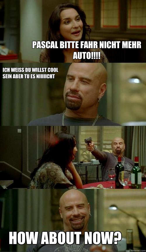 PASCAL BITTE FAHR NICHT MEHR AUTO!!!! how about now? ich weiss du willst cool sein aber tu es niiiiicht  Skinhead John