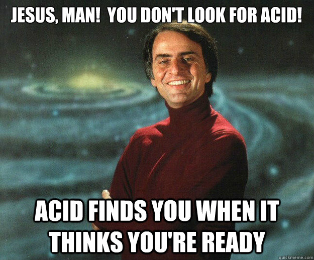 Jesus, Man!  You don't look for acid! acid finds you when IT thinks you're ready  Carl Sagan