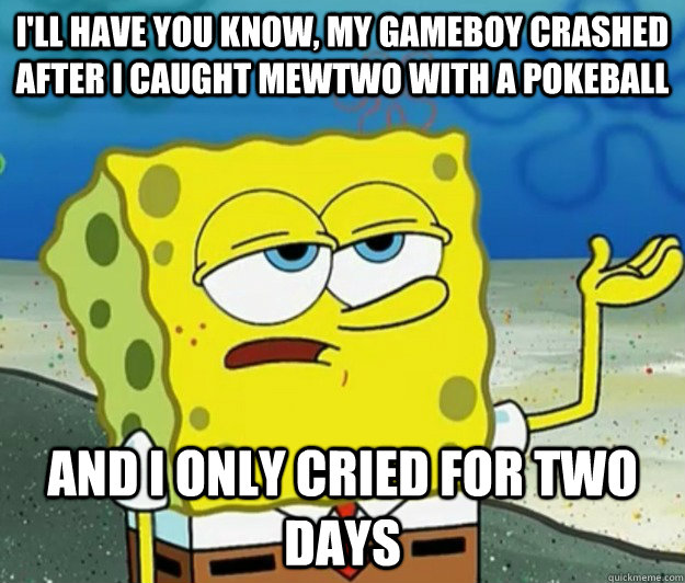 I'll have you know, my gameboy crashed after i caught mewtwo with a pokeball And I only cried for two days  Tough Spongebob