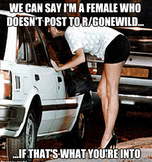 We can say I'm a female who doesn't post to r/Gonewild... ...if that's what you're into  Karma Whore