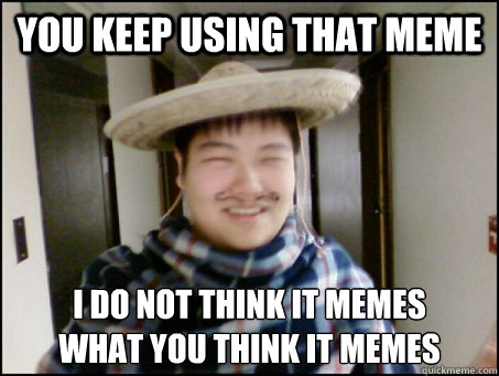 you keep using that meme I do not think it memes 
what you think it memes  