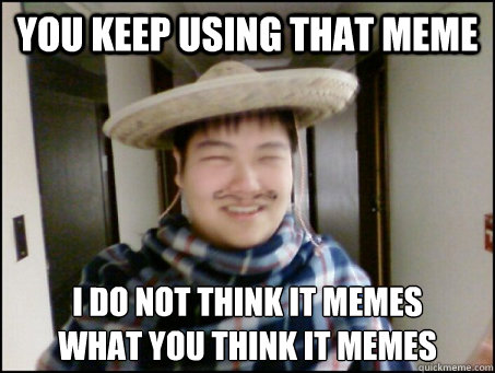 you keep using that meme I do not think it memes 
what you think it memes  