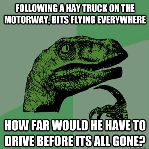 following a hay truck on the motorway, bits flying everywhere how far would he have to drive before its all gone?  Philosoraptor
