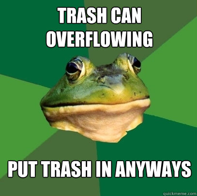 trash can overflowing put trash in anyways  Foul Bachelor Frog