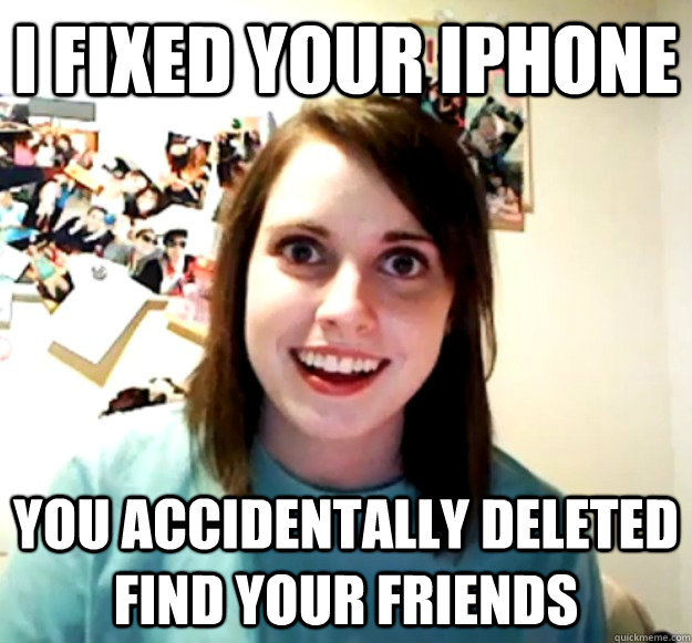 I fixed your iphone you accidentally deleted  find your friends   Overly Attached Girlfriend