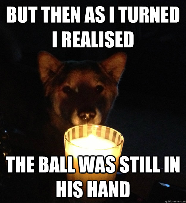 but then as i turned i realised the ball was still in his hand  - but then as i turned i realised the ball was still in his hand   Scary Story Dog Playing Fetch