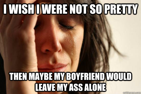 I wish I were not so pretty then maybe my boyfriend would leave my ass alone  First World Problems