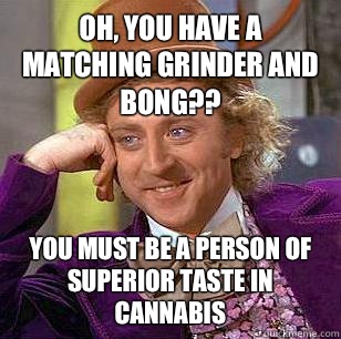 Oh, you have a matching grinder and bong?? You must be a person of superior taste in cannabis  Condescending Wonka