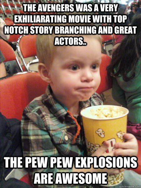 The Avengers was a very exhiliarating movie with top notch story branching and great actors.. The Pew Pew Explosions are awesome - The Avengers was a very exhiliarating movie with top notch story branching and great actors.. The Pew Pew Explosions are awesome  Movie Critic Kid