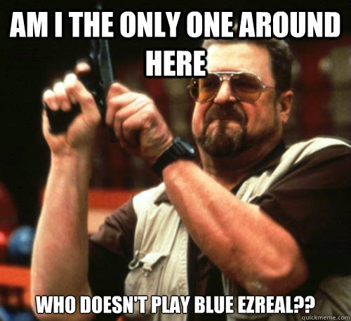 Am i the only one around here Who doesn't play blue ezreal??  Am I The Only One Around Here