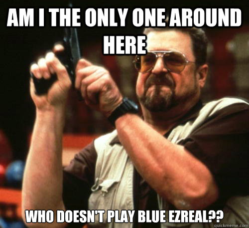 Am i the only one around here Who doesn't play blue ezreal?? - Am i the only one around here Who doesn't play blue ezreal??  Am I The Only One Around Here