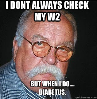 I dont always check my W2 but when i do.... 
Diabetus.  Wilford Brimley