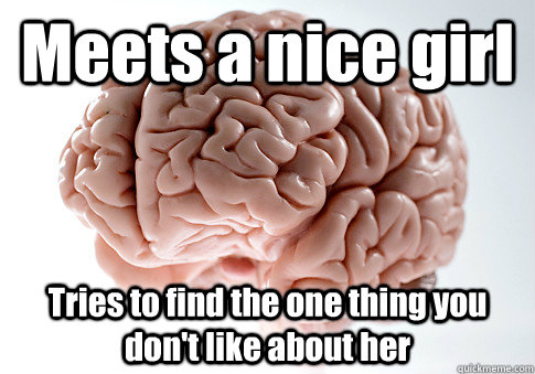 Meets a nice girl Tries to find the one thing you don't like about her   Scumbag Brain