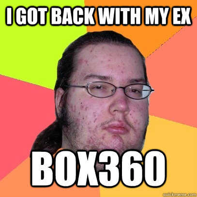 I got back with my EX box360  Butthurt Dweller