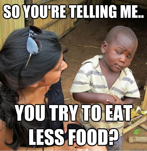 So you're telling me.. you try to eat less food?  Skeptical Third World Kid