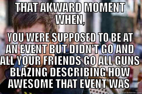 THAT AKWARD MOMENT WHEN, YOU WERE SUPPOSED TO BE AT AN EVENT BUT DIDN'T GO AND ALL YOUR FRIENDS GO ALL GUNS BLAZING DESCRIBING HOW AWESOME THAT EVENT WAS  Lazy College Senior