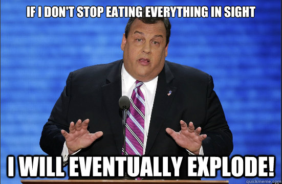 If I don't stop eating everything in sight I will eventually explode!  Hypocrite Chris Christie