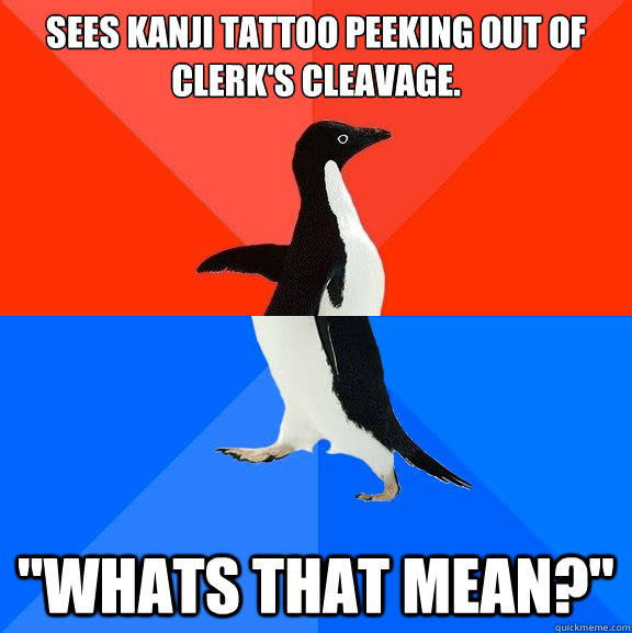 Sees Kanji tattoo peeking out of clerk's cleavage. 