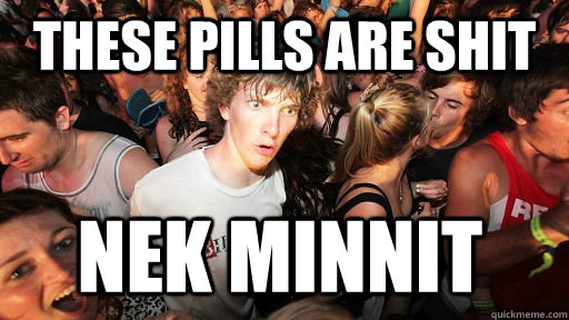 these pills are shit nek minnit  Sudden Clarity Clarence