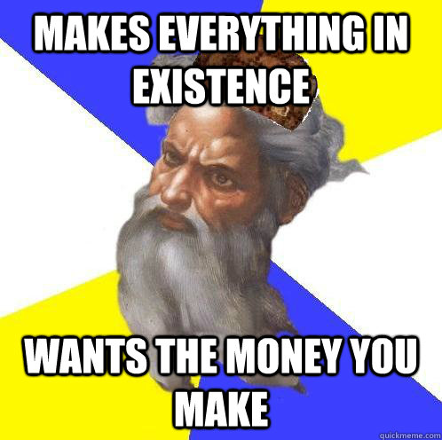 Makes everything in existence Wants the money you make  Scumbag Advice God