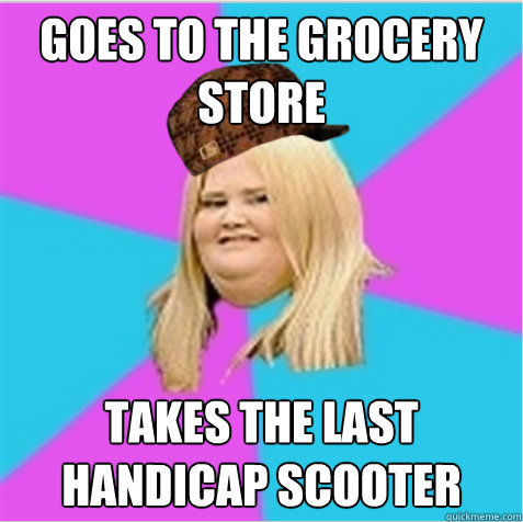 Goes to the grocery store Takes the last handicap scooter   scumbag fat girl