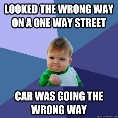 Looked the wrong way on a one way street Car was going the wrong way  Success Kid