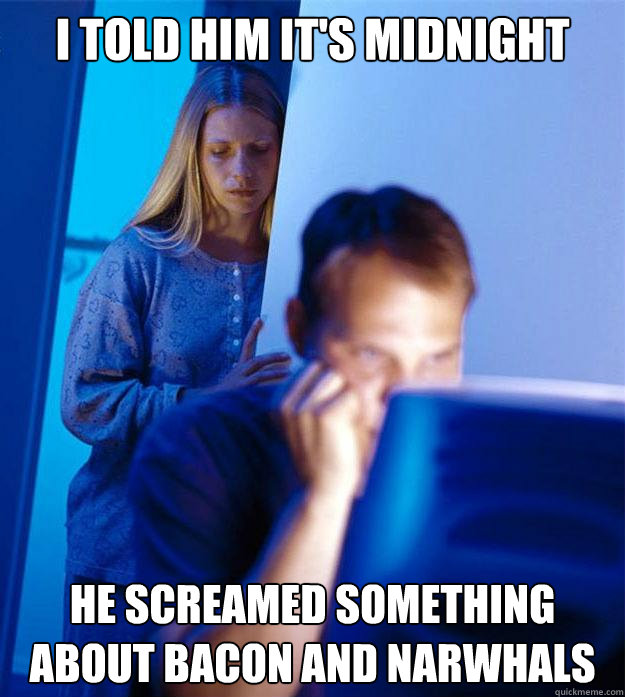 i told him it's midnight he screamed something about bacon and narwhals  Redditors Wife